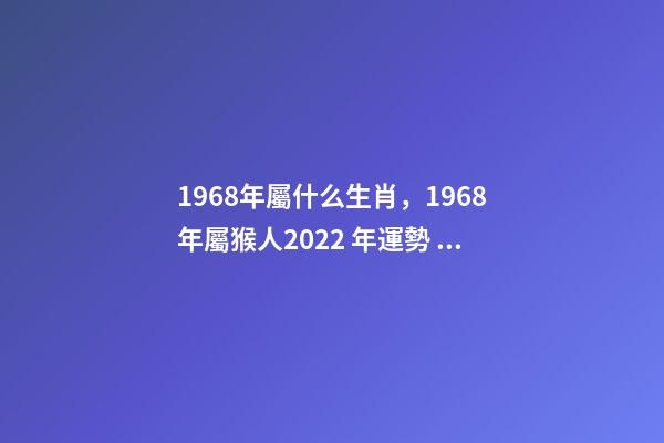 1968年屬什么生肖，1968年屬猴人2022 年運勢 68年生肖猴2022年運勢大全，2022年1968年屬猴人的運氣-第1張-觀點-玄機派
